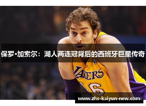 保罗·加索尔：湖人两连冠背后的西班牙巨星传奇